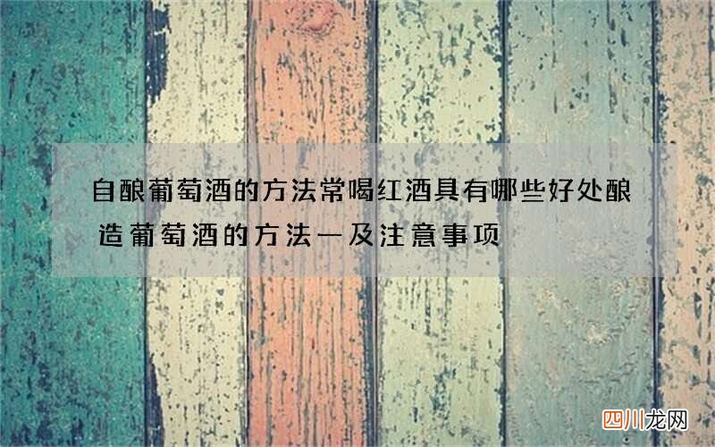 自酿葡萄酒的方法 常喝红酒具有哪些好处酿造葡萄酒的方法一及注意事项
