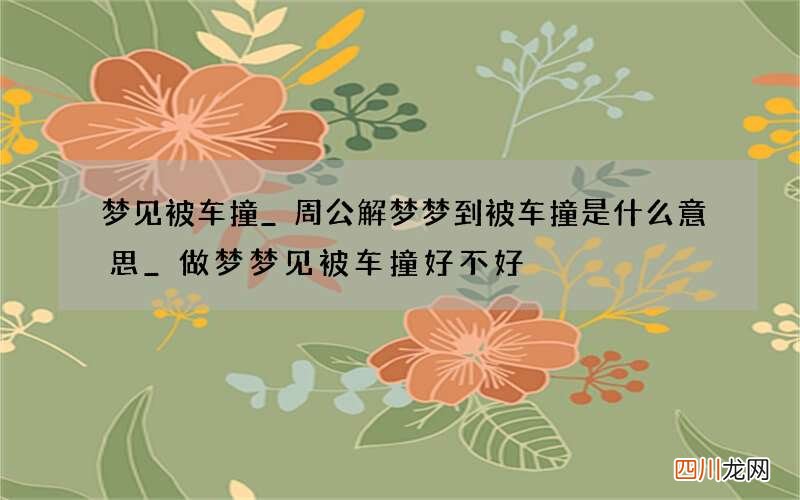 梦见被车撞_周公解梦梦到被车撞是什么意思_做梦梦见被车撞好不好