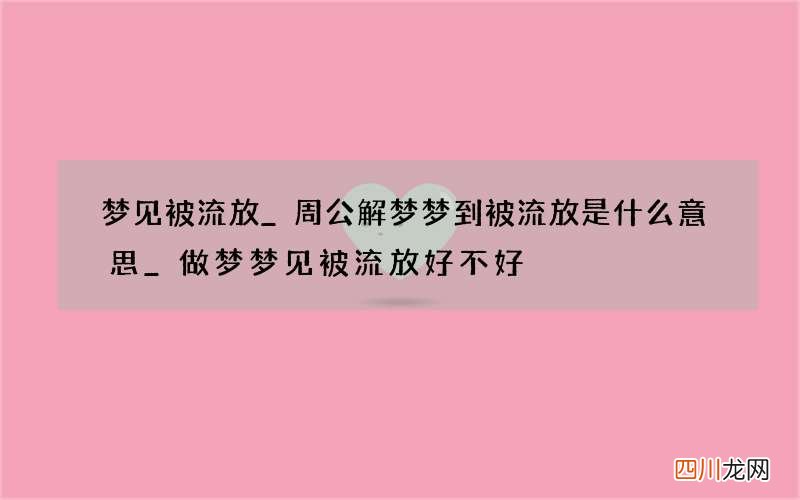 梦见被流放_周公解梦梦到被流放是什么意思_做梦梦见被流放好不好