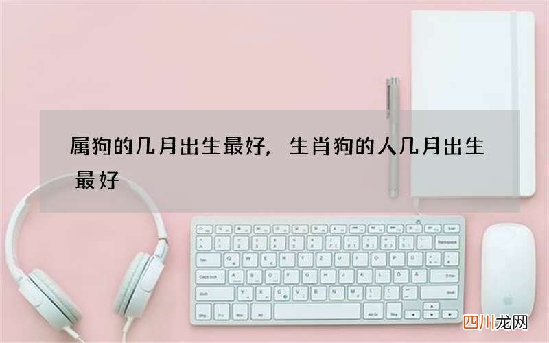 属狗的几月出生最好,生肖狗的人几月出生最好