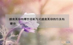 膳食美容有哪些搭配方式 膳食美容的方法有哪些
