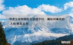 男虎女蛇婚姻怎么样好不好，属蛇和属虎的人婚姻怎么样