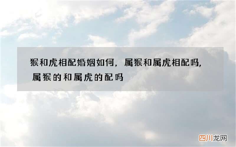 猴和虎相配婚姻如何，属猴和属虎相配吗,属猴的和属虎的配吗