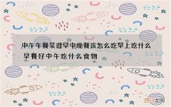 中午午餐菜谱 早中晚餐该怎么吃早上吃什么早餐好中午吃什么食物