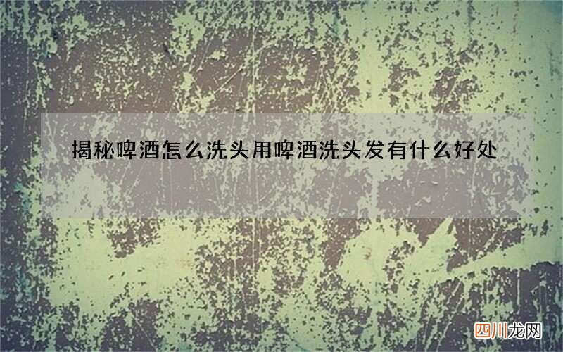 揭秘啤酒怎么洗头用啤酒洗头发有什么好处