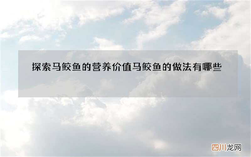 探索马鲛鱼的营养价值马鲛鱼的做法有哪些