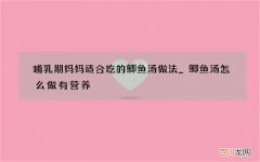 哺乳期妈妈适合吃的鲫鱼汤做法_鲫鱼汤怎么做有营养