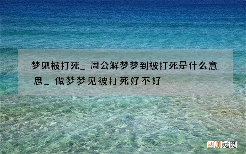 梦见被打死_周公解梦梦到被打死是什么意思_做梦梦见被打死好不好