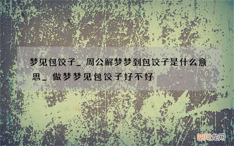 梦见包饺子_周公解梦梦到包饺子是什么意思_做梦梦见包饺子好不好