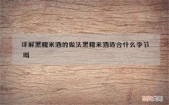 详解黑糯米酒的做法黑糯米酒适合什么季节喝