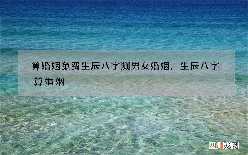算婚姻免费生辰八字测男女婚姻，生辰八字算婚姻