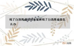 喝了白酒胃痛如何来缓解喝了白酒胃痛要怎么办