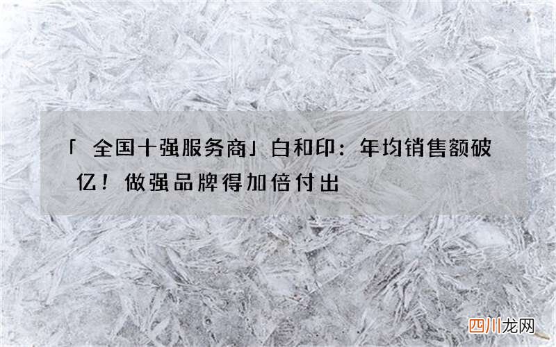 「全国十强服务商」白和印：年均销售额破亿！做强品牌得加倍付出
