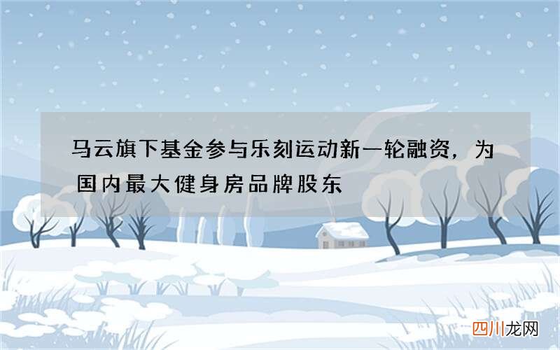 马云旗下基金参与乐刻运动新一轮融资，为国内最大健身房品牌股东