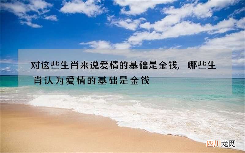 对这些生肖来说爱情的基础是金钱,哪些生肖认为爱情的基础是金钱