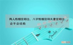 两人婚姻宫相合，八字婚姻宫和夫妻宫相合会不会结婚