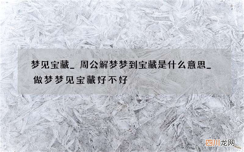 梦见宝藏_周公解梦梦到宝藏是什么意思_做梦梦见宝藏好不好