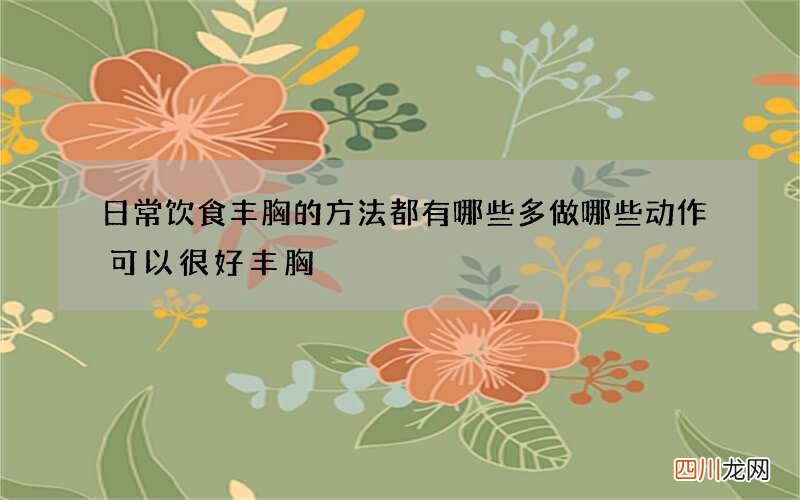 日常饮食丰胸的方法都有哪些 多做哪些动作可以很好丰胸