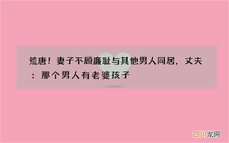 荒唐！妻子不顾廉耻与其他男人同居，丈夫：那个男人有老婆孩子