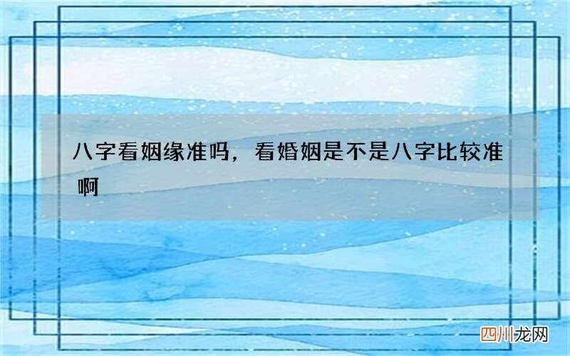 八字看姻缘准吗，看婚姻是不是八字比较准啊