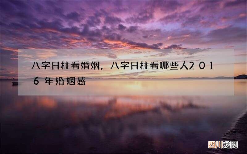 八字日柱看婚姻，八字日柱看哪些人2016年婚姻感