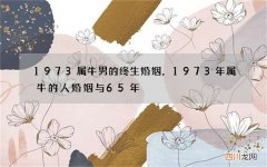 1973属牛男的终生婚姻，1973年属牛的人婚姻与65年