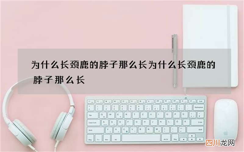 为什么长颈鹿的脖子那么长 为什么长颈鹿的脖子那么长?脑筋急转弯