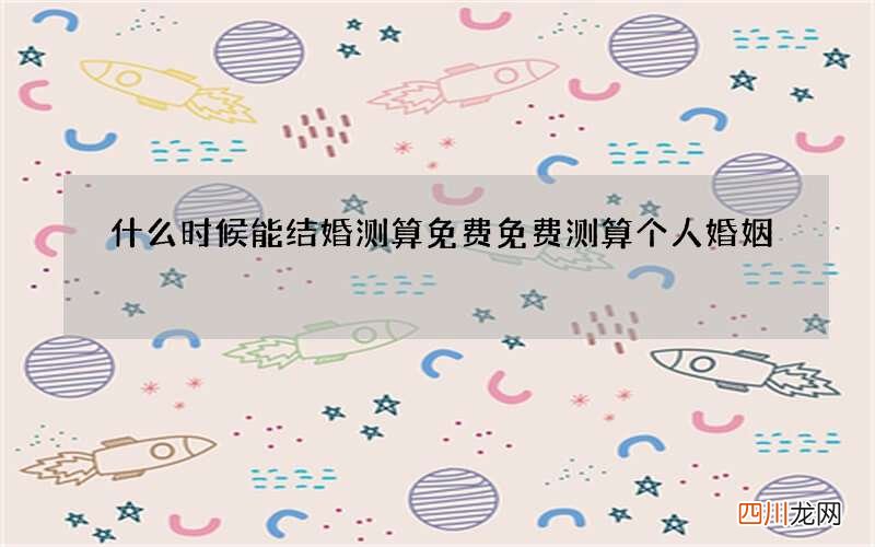 什么时候能结婚测算免费 免费测算个人婚姻
