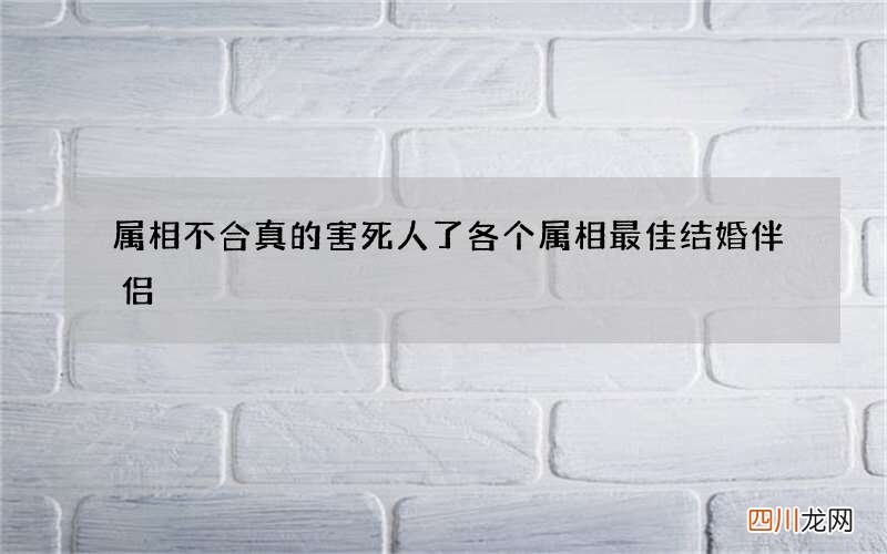 属相不合真的害死人了 各个属相最佳结婚伴侣