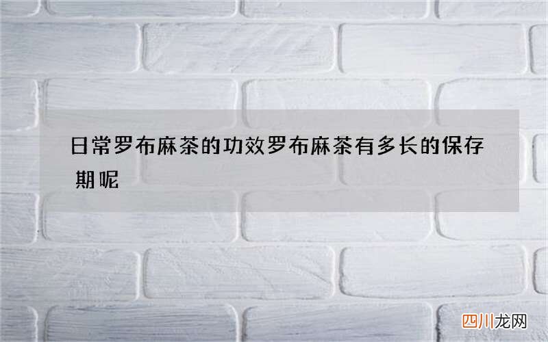 日常罗布麻茶的功效 罗布麻茶有多长的保存期呢