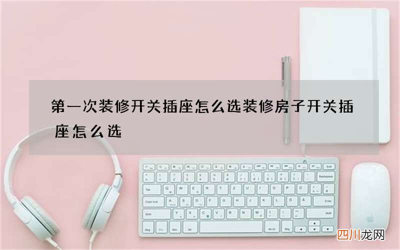 第一次装修开关插座怎么选 装修房子开关插座怎么选
