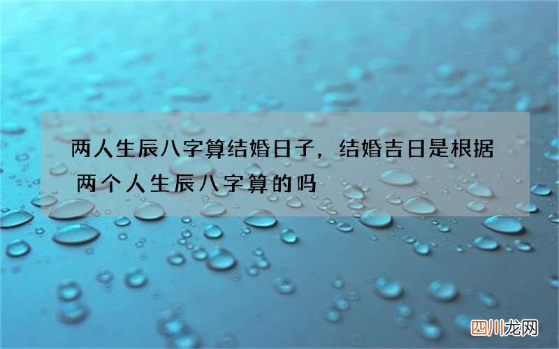 两人生辰八字算结婚日子，结婚吉日是根据两个人生辰八字算的吗