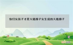 你们女孩子才是大猪蹄子 女生说的大猪蹄子