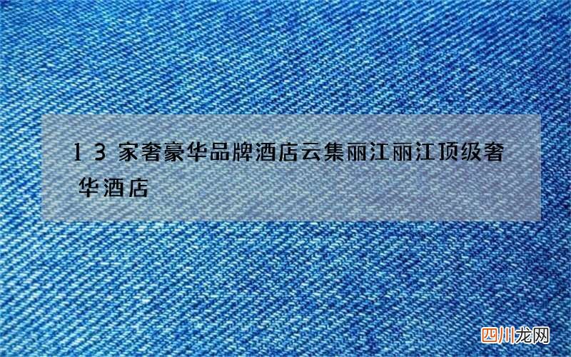 13家奢豪华品牌酒店云集丽江 丽江顶级奢华酒店