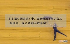 86版《西游记》中，究竟修改了多少女儿国细节，连八戒都不敢多留