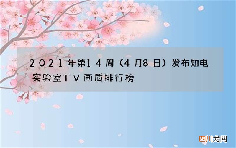 4月8日 2021年第14周发布知电实验室TV画质排行榜