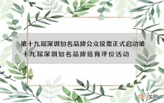 第十九届深圳知名品牌公众投票正式启动第十九届深圳知名品牌培育评价活动