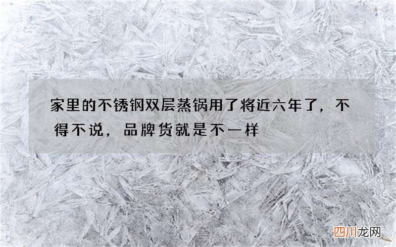 家里的不锈钢双层蒸锅用了将近六年了，不得不说，品牌货就是不一样