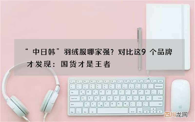 “中日韩”羽绒服哪家强？对比这9个品牌才发现：国货才是王者