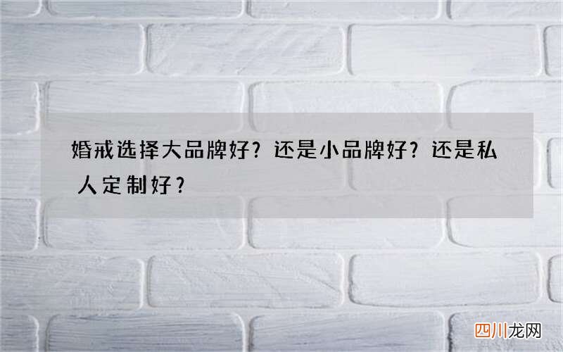 婚戒选择大品牌好？还是小品牌好？还是私人定制好？