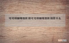 可可和咖啡的区别 可可和咖啡的区别是什么