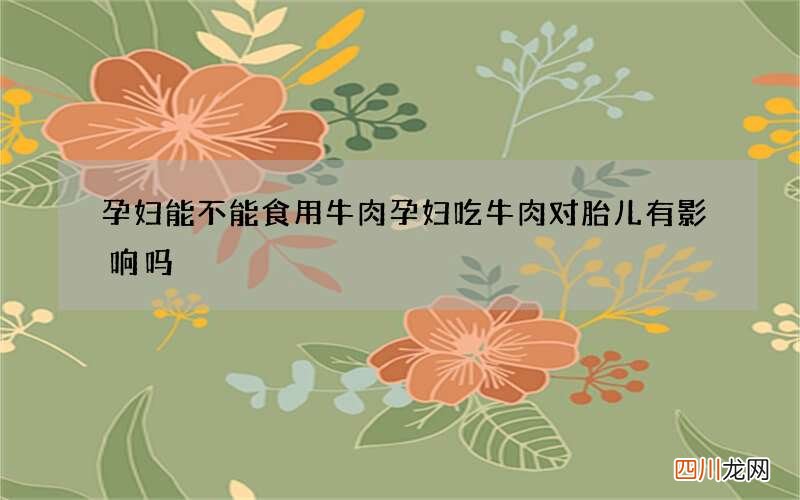 孕妇能不能食用牛肉 孕妇吃牛肉对胎儿有影响吗