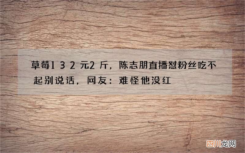 草莓132元2斤，陈志朋直播怼粉丝吃不起别说话，网友：难怪他没红