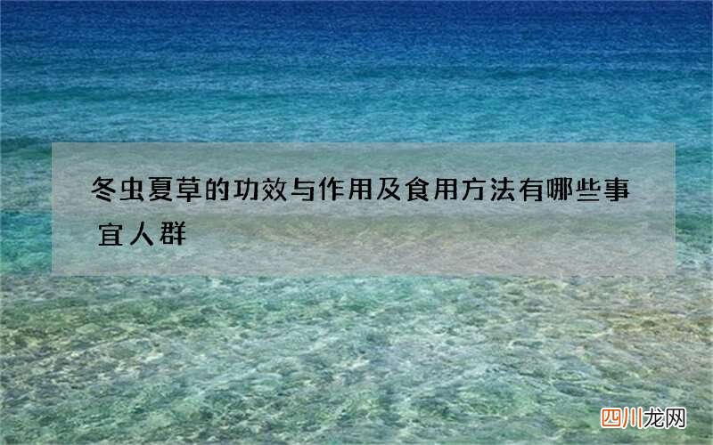 冬虫夏草的功效与作用及食用方法有哪些事宜人群