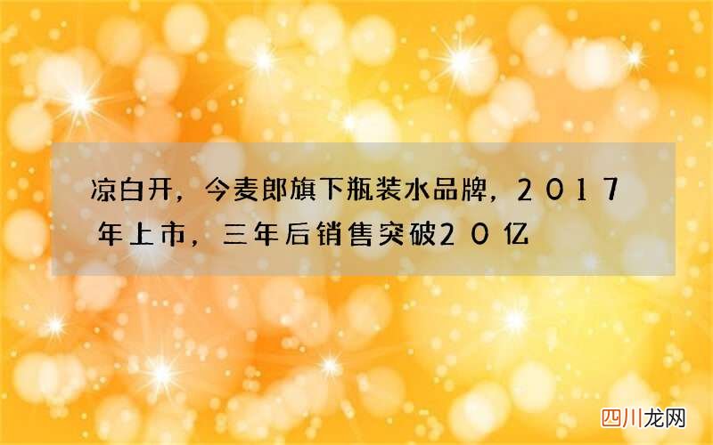 凉白开，今麦郎旗下瓶装水品牌，2017年上市，三年后销售突破20亿