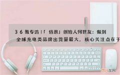 36氪专访｜「倍思」创始人何世友：做到全球充电类品牌出货量最大，核心关注