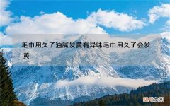 毛巾用久了油腻发黄有异味 毛巾用久了会发黄