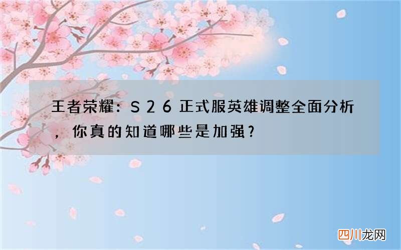 王者荣耀：S26正式服英雄调整全面分析，你真的知道哪些是加强？