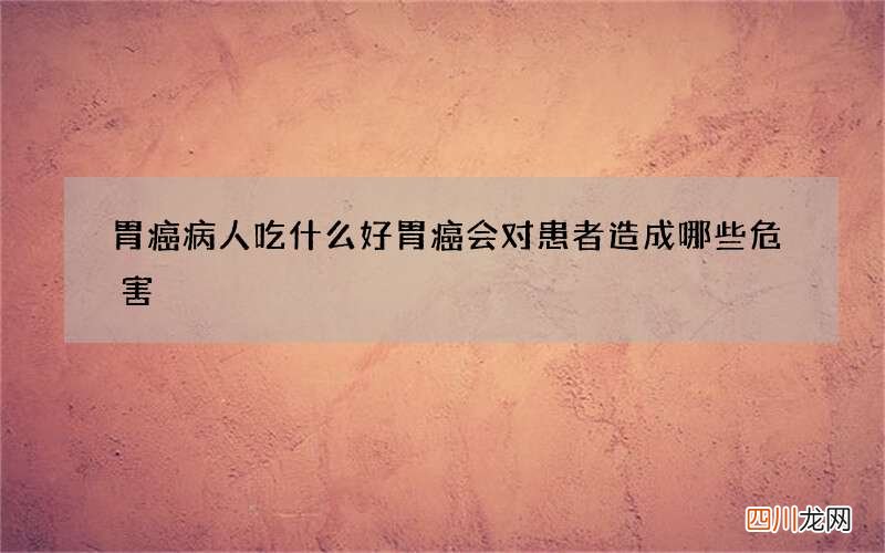 胃癌病人吃什么好 胃癌会对患者造成哪些危害