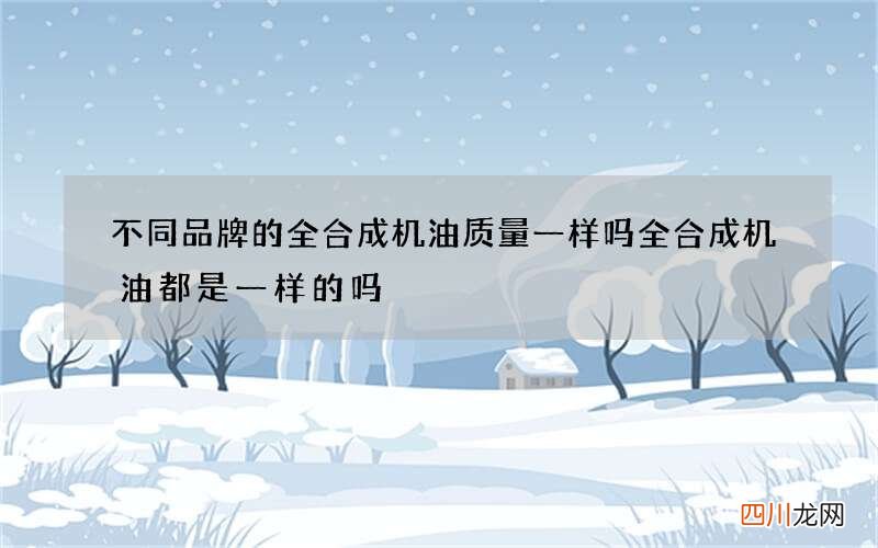 不同品牌的全合成机油质量一样吗 全合成机油都是一样的吗